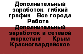 Дополнительный заработок, гибкий график - Все города Работа » Дополнительный заработок и сетевой маркетинг   . Крым,Красногвардейское